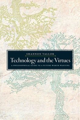 Technology and the Virtues: a Philosophical Guide to Future Worth Wanting