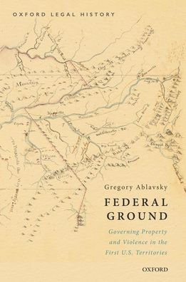 Federal Ground: Governing Property and Violence the First U.S. Territories