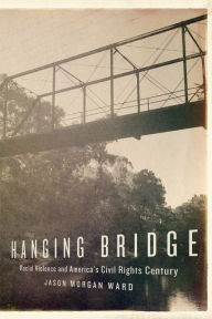 Title: Hanging Bridge: Racial Violence and America's Civil Rights Century, Author: Jason Morgan Ward