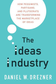 Title: The Ideas Industry: How Pessimists, Partisans, and Plutocrats are Transforming the Marketplace of Ideas, Author: Daniel W. Drezner