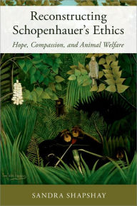 Title: Reconstructing Schopenhauer's Ethics: Hope, Compassion, and Animal Welfare, Author: Sandra Shapshay
