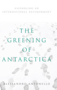 Title: The Greening of Antarctica: Assembling an International Environment, Author: Alessandro Antonello