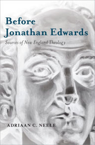 Title: Before Jonathan Edwards: Sources of New England Theology, Author: Adriaan C. Neele