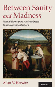 Title: Between Sanity and Madness: Mental Illness from Ancient Greece to the Neuroscientific Era, Author: Allan V. Horwitz