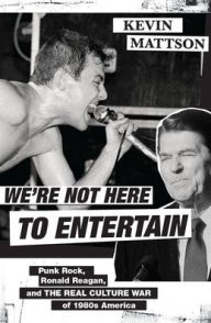 Title: We're Not Here to Entertain: Punk Rock, Ronald Reagan, and the Real Culture War of 1980s America, Author: Kevin Mattson