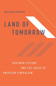 Title: Land of Tomorrow: Postwar Fiction and the Crisis of American Liberalism, Author: Benjamin Mangrum