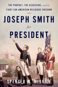 Title: Joseph Smith for President: The Prophet, the Assassins, and the Fight for American Religious Freedom, Author: Spencer W. McBride
