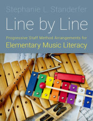 Title: Line by Line: Progressive Staff Method Arrangements for Elementary Music Literacy, Author: Stephanie L. Standerfer