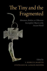 Title: The Tiny and the Fragmented: Miniature, Broken, or Otherwise Incomplete Objects in the Ancient World, Author: S. Rebecca Martin