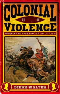Title: Colonial Violence: European Empires and the Use of Force, Author: Dierk Walter