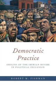 Title: Democratic Practice: Origins of the Iberian Divide in Political Inclusion, Author: Robert M. Fishman