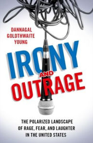 Title: Irony and Outrage: The Polarized Landscape of Rage, Fear, and Laughter in the United States, Author: Dannagal Goldthwaite Young