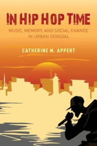 Title: In Hip Hop Time: Music, Memory, and Social Change in Urban Senegal, Author: Catherine M. Appert