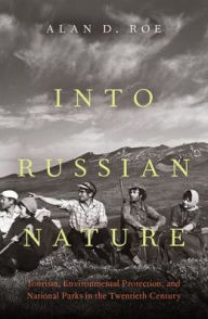 Title: Into Russian Nature: Tourism, Environmental Protection, and National Parks in the Twentieth Century, Author: Alan D. Roe