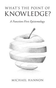 Title: What's the Point of Knowledge?: A Function-First Epistemology, Author: Michael Hannon