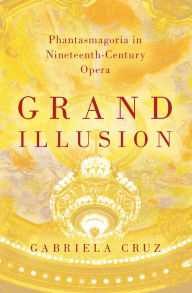 Title: Grand Illusion: Phantasmagoria in Nineteenth-Century Opera, Author: Gabriela Cruz