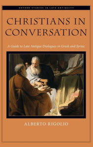 Title: Christians in Conversation: A Guide to Late Antique Dialogues in Greek and Syriac, Author: Alberto Rigolio
