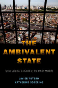 Title: The Ambivalent State: Police-Criminal Collusion at the Urban Margins, Author: Javier Auyero