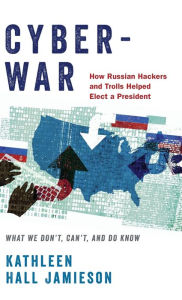 Title: Cyberwar: How Russian Hackers and Trolls Helped Elect a President: What We Don't, Can't, and Do Know, Author: Kathleen Hall Jamieson