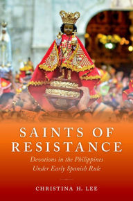 Title: Saints of Resistance: Devotions in the Philippines under Early Spanish Rule, Author: Christina H. Lee