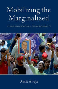 Title: Mobilizing the Marginalized: Ethnic Parties without Ethnic Movements, Author: Amit Ahuja