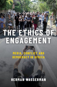 Title: The Ethics of Engagement: Media, Conflict and Democracy in Africa, Author: Herman Wasserman