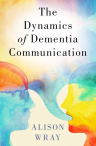 Title: The Dynamics of Dementia Communication, Author: Alison Wray