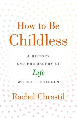 How to Be Childless: A History and Philosophy of Life Without Children