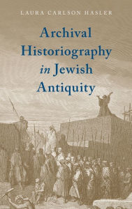 Title: Archival Historiography in Jewish Antiquity, Author: Laura Carlson Hasler