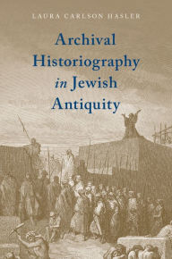 Title: Archival Historiography in Jewish Antiquity, Author: Laura Carlson Hasler