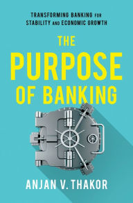 Title: The Purpose of Banking: Transforming Banking for Stability and Economic Growth, Author: Anjan V. Thakor