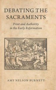 Title: Debating the Sacraments: Print and Authority in the Early Reformation, Author: Amy Nelson Burnett