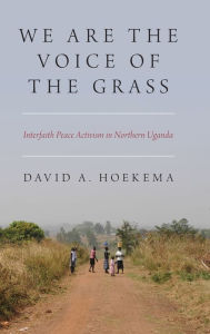 Title: We Are The Voice of the Grass: Interfaith Peace Activism in Northern Uganda, Author: David A. Hoekema