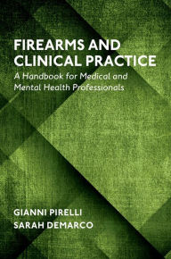 Title: Firearms and Clinical Practice: A Handbook for Medical and Mental Health Professionals, Author: Gianni Pirelli Ph.D.