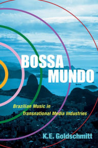 Title: Bossa Mundo: Brazilian Music in Transnational Media Industries, Author: K.E. Goldschmitt