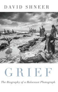 Title: Grief: The Biography of a Holocaust Photograph, Author: David Shneer