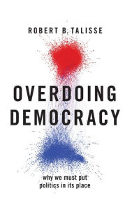 Title: Overdoing Democracy: Why We Must Put Politics in its Place, Author: Robert B. Talisse