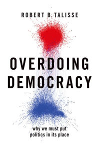 Title: Overdoing Democracy: Why We Must Put Politics in its Place, Author: Robert B. Talisse
