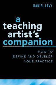 Title: A Teaching Artist's Companion: How to Define and Develop Your Practice, Author: Daniel Levy