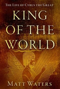 Title: King of the World: The Life of Cyrus the Great, Author: Matt Waters