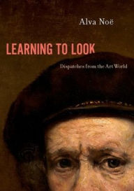 Title: Learning to Look: Dispatches from the Art World, Author: Alva Noï