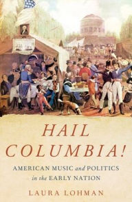 Title: Hail Columbia!: American Music and Politics in the Early Nation, Author: Laura Lohman
