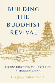 Title: Building the Buddhist Revival: Reconstructing Monasteries in Modern China, Author: Gregory Adam Scott