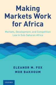 Title: Making Markets Work for Africa: Markets, Development, and Competition Law in Sub-Saharan Africa, Author: Eleanor M. Fox