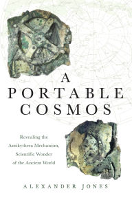 Title: A Portable Cosmos: Revealing the Antikythera Mechanism, Scientific Wonder of the Ancient World, Author: Alexander Jones
