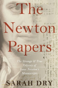 Title: The Newton Papers: The Strange and True Odyssey of Isaac Newton's Manuscripts, Author: Sarah Dry