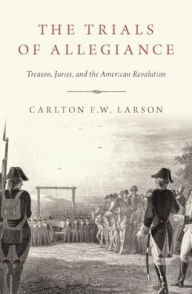 Title: The Trials of Allegiance: Treason, Juries, and the American Revolution, Author: Carlton F.W. Larson