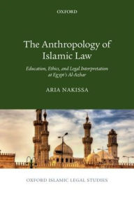 Title: The Anthropology of Islamic Law: Education, Ethics, and Legal Interpretation at Egypt's Al-Azhar, Author: Aria Nakissa