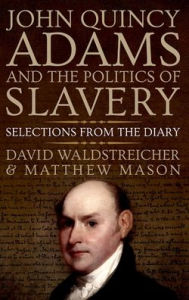 Title: John Quincy Adams and the Politics of Slavery: Selections from the Diary, Author: David Waldstreicher