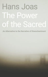 Title: The Power of the Sacred: An Alternative to the Narrative of Disenchantment, Author: Hans Joas